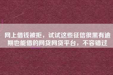 网上借钱被拒，试试这些征信很黑有逾期也能借的网贷网贷平台，不容错过