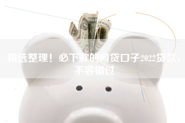 精选整理！必下款的网贷口子2022贷款，不容错过