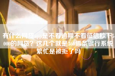 有什么网贷app是不看逾期不看征信秒下5000的网贷？这几个就是360借条银行系统繁忙是被拒了吗