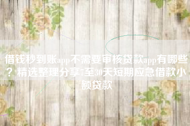 借钱秒到账app不需要审核贷款app有哪些？精选整理分享7至30天短期应急借款小额贷款