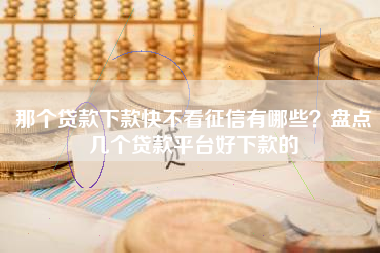 那个贷款下款快不看征信有哪些？盘点几个贷款平台好下款的