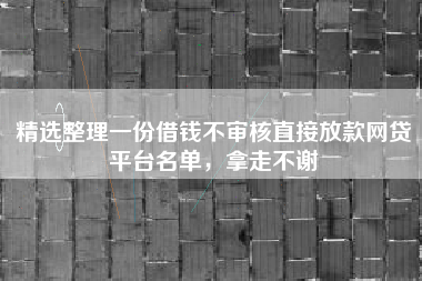 精选整理一份借钱不审核直接放款网贷平台名单,拿走不谢 精选整理一份借钱不审核直接放款网贷平台名单,拿走不谢