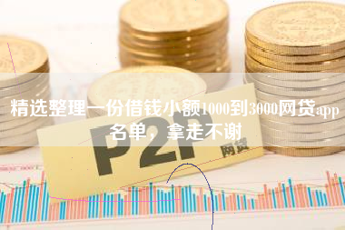 精选整理一份借钱小额1000到3000网贷app名单，拿走不谢