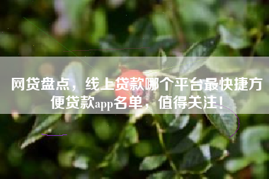 网贷盘点，线上贷款哪个平台最快捷方便贷款app名单，值得关注！