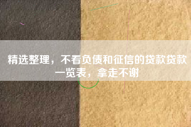 精选整理，不看负债和征信的贷款贷款一览表，拿走不谢