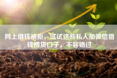 网上借钱被拒，试试这些私人加微信借钱网贷口子，不容错过