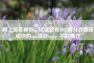 网上借钱被拒，试试这些2022百分百借钱成功的app贷款app，不容错过