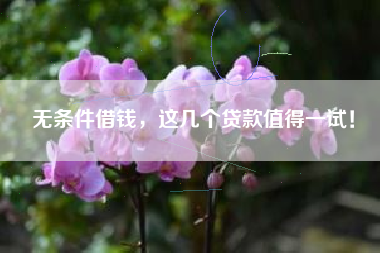 无条件借钱，这几个贷款值得一试！