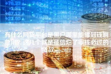 有什么网贷平台是黑户哪里能借到钱啊急用？这几个就是征信烂了审核必过的贷款app2022