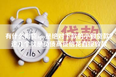 有什么网贷app是绝对下款的小额贷款？这几个就是负债高征信花直接放款