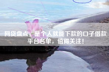 网贷盘点，是个人就能下款的口子借款平台名单，值得关注！