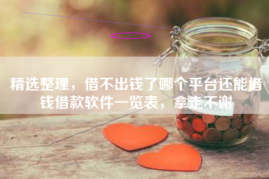 精选整理，借不出钱了哪个平台还能借钱借款软件一览表，拿走不谢
