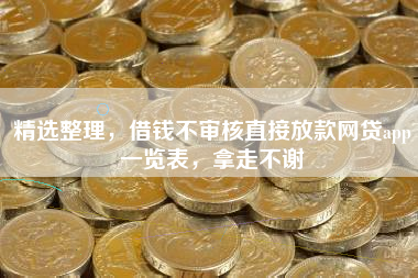 精选整理，借钱不审核直接放款网贷app一览表，拿走不谢