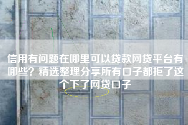 信用有问题在哪里可以贷款网贷平台有哪些？精选整理分享所有口子都拒了这个下了网贷口子