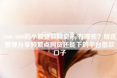 1000-3000的小额贷款网贷app有哪些？精选整理分享频繁点网贷还能下的平台借款口子