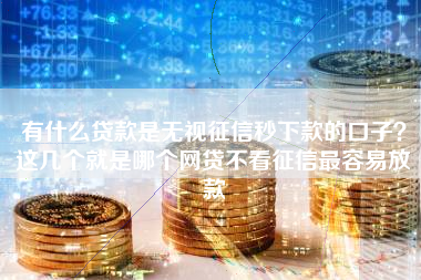 有什么贷款是无视征信秒下款的口子？这几个就是哪个网贷不看征信最容易放款