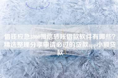 借钱应急3000微信转账借款软件有哪些？精选整理分享申请必过的贷款app小额贷款