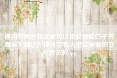 信用有问题在哪里可以贷款借款口子有哪些？精选整理分享私人借钱需要的联系我贷款app