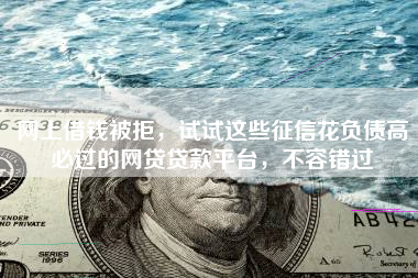 网上借钱被拒，试试这些征信花负债高必过的网贷贷款平台，不容错过
