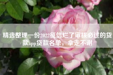 精选整理一份2022征信烂了审核必过的贷款app贷款名单，拿走不谢