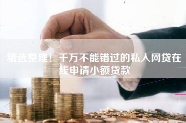 精选整理！千万不能错过的私人网贷在线申请小额贷款