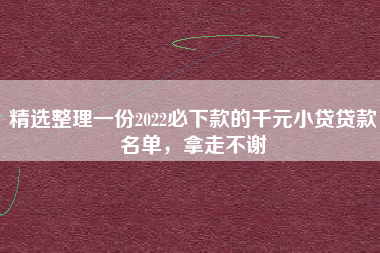 精选整理一份2022必下款的千元小贷贷款名单,拿走不谢 精选整理一份2022必下款的千元小贷贷款名单,拿走不谢