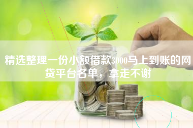 精选整理一份小额借款3000马上到账的网贷平台名单,拿走不谢 精选整理一份小额借款3000马上到账的网贷平台名单,拿走不谢