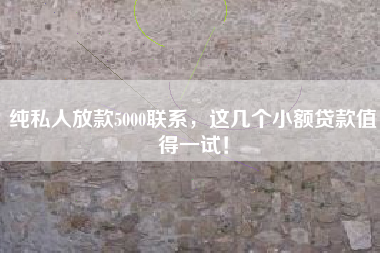 纯私人放款5000联系,这几个小额贷款值得一试! 纯私人放款5000联系,这几个小额贷款值得一试!