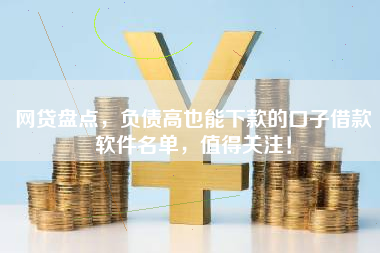 网贷盘点，负债高也能下款的口子借款软件名单，值得关注！