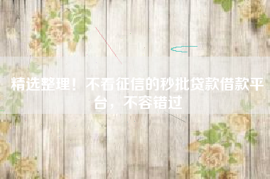 精选整理！不看征信的秒批贷款借款平台，不容错过