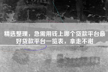 精选整理,急需用钱上哪个贷款平台最好贷款平台一览表,拿走不谢 精选整理,急需用钱上哪个贷款平台最好贷款平台一览表,拿走不谢