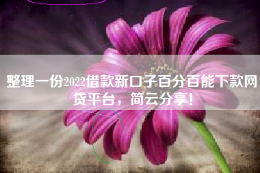 整理一份2022借款新口子百分百能下款网贷平台，简云分享！