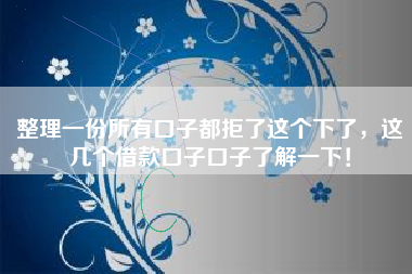 整理一份所有口子都拒了这个下了,这几个借款口子口子了解一下! 整理一份所有口子都拒了这个下了,这几个借款口子口子了解一下!