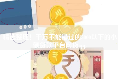 精选整理！千万不能错过的5000以下的小额贷款平台网贷app