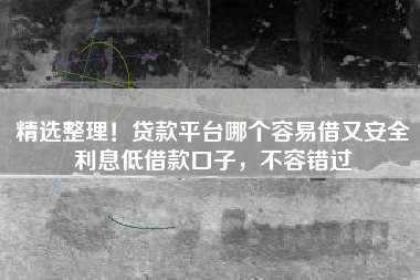 精选整理!贷款平台哪个容易借又安全利息低借款口子,不容错过 精选整理!贷款平台哪个容易借又安全利息低借款口子,不容错过