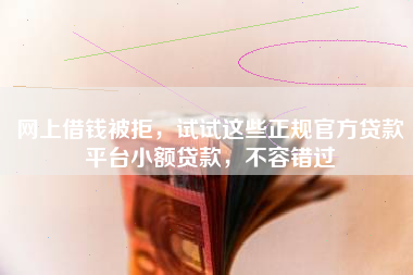 网上借钱被拒，试试这些正规官方贷款平台小额贷款，不容错过