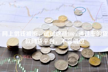 网上借钱被拒，试试这些100%通过率的贷款网贷平台，不容错过