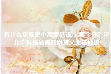 有什么贷款是小额度借钱app哪个好?这几个就是急需钱网贷又无法通过 有什么贷款是小额度借钱app哪个好?这几个就是急需钱网贷又无法通过