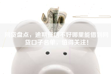 网贷盘点,逾期征信不好哪里能借到网贷口子名单,值得关注! 网贷盘点,逾期征信不好哪里能借到网贷口子名单,值得关注!