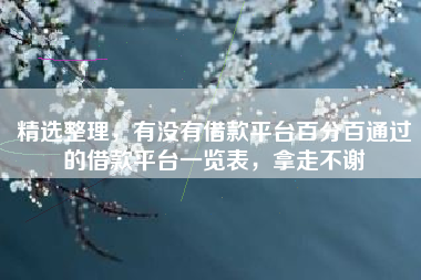 精选整理,有没有借款平台百分百通过的借款平台一览表,拿走不谢 精选整理,有没有借款平台百分百通过的借款平台一览表,拿走不谢