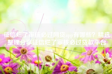 征信烂了审核必过网贷app有哪些？精选整理分享征信烂了审核必过贷款平台