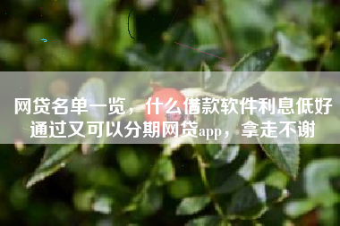 网贷名单一览，什么借款软件利息低好通过又可以分期网贷app，拿走不谢