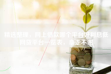 精选整理，网上借款哪个平台好利息低网贷平台一览表，拿走不谢