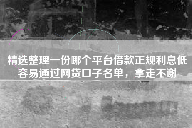 精选整理一份哪个平台借款正规利息低容易通过网贷口子名单，拿走不谢