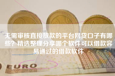 无需审核直接放款的平台网贷口子有哪些?精选整理分享哪个软件可以借款容易通过的借款软件 无需审核直接放款的平台网贷口子有哪些?精选整理分享哪个软件可以借款容易通过的借款软件