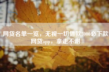 网贷名单一览，无视一切借款3000必下款网贷app，拿走不谢