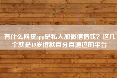 有什么网贷app是私人加微信借钱？这几个就是19岁借款百分百通过的平台