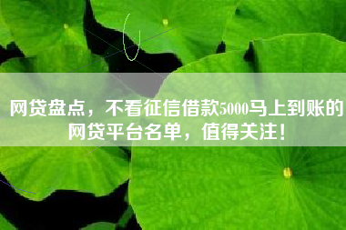 网贷盘点，不看征信借款5000马上到账的网贷平台名单，值得关注！