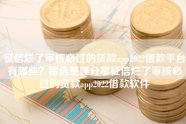 征信烂了审核必过的贷款app2022借款平台有哪些？精选整理分享征信烂了审核必过的贷款app2022借款软件
