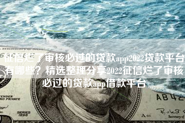 征信烂了审核必过的贷款app2022贷款平台有哪些？精选整理分享2022征信烂了审核必过的贷款app借款平台